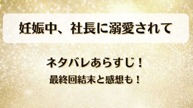 妊娠中社長に溺愛されて ネタバレあらすじ！最終回結末と感想も！