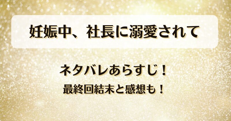 妊娠中社長に溺愛されて ネタバレあらすじ！最終回結末と感想も！