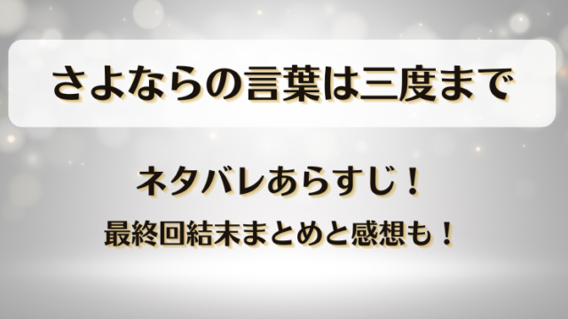 さよならの言葉は三度まで ネタバレあらすじ！最終回結末まとめと感想も！