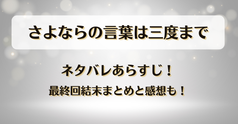 さよならの言葉は三度まで ネタバレあらすじ！最終回結末まとめと感想も！