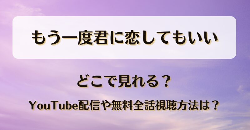 もう一度君に恋してもいい どこで見れる？YouTube配信や無料全話視聴方法は？