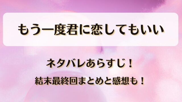 もう一度君に恋してもいい ネタバレあらすじ！結末最終回まとめと感想も！