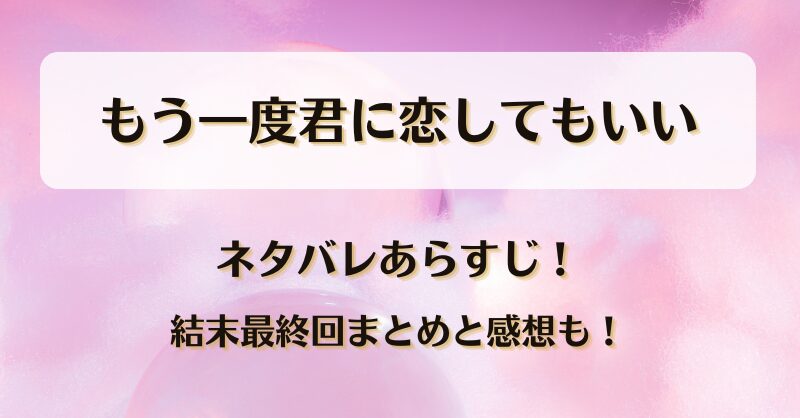 もう一度君に恋してもいい ネタバレあらすじ！結末最終回まとめと感想も！
