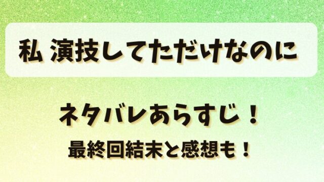 私演技してただけなのに ネタバレあらすじ！最終回結末と感想も！