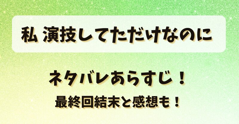 私演技してただけなのに ネタバレあらすじ！最終回結末と感想も！