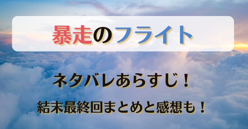 暴走のフライト ネタバレあらすじ！結末最終回まとめと感想も！
