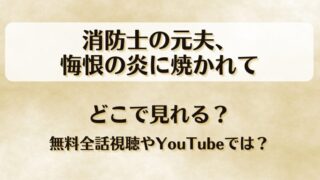消防士の元夫悔恨の炎に焼かれて どこで見れる？無料全話視聴やYouTubeでは？