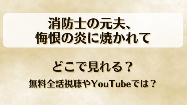 消防士の元夫悔恨の炎に焼かれて どこで見れる？無料全話視聴やYouTubeでは？