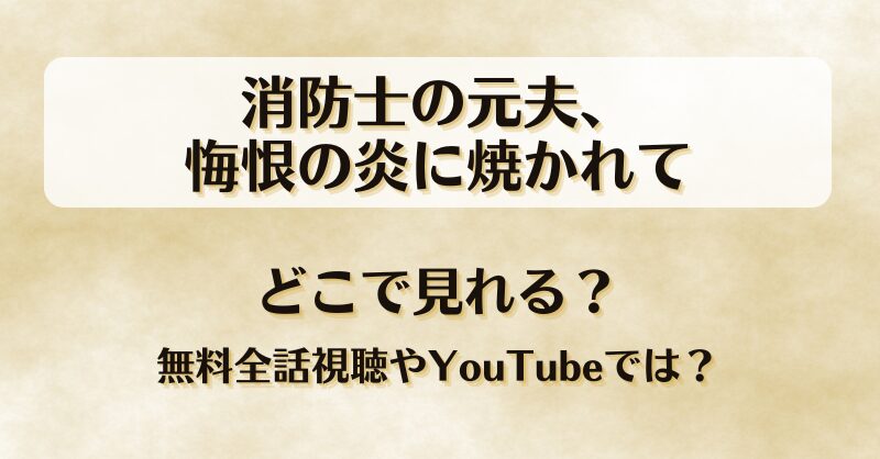 消防士の元夫悔恨の炎に焼かれて どこで見れる？無料全話視聴やYouTubeでは？