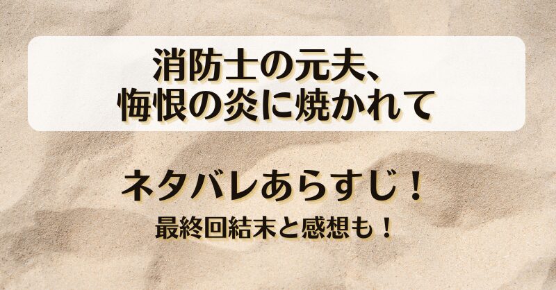 消防士の元夫悔恨の炎に焼かれて ネタバレあらすじ！最終回結末と感想も！
