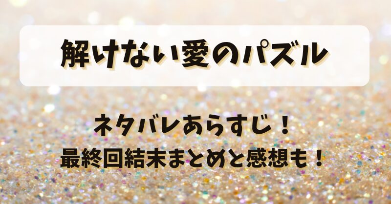 解けない愛のパズル ネタバレあらすじ！最終回結末まとめと感想も！