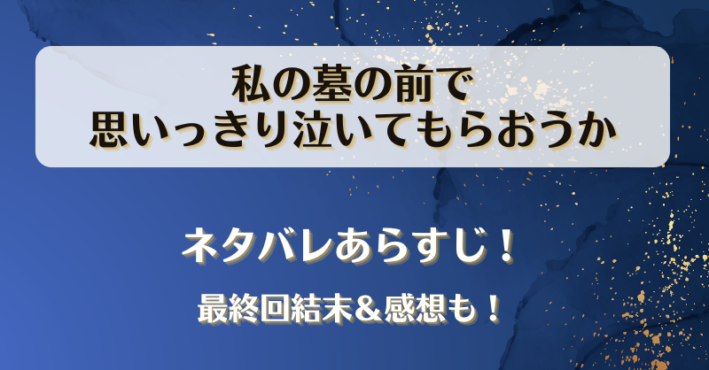 私の墓の前で思いっきり泣いてもらおうか ネタバレあらすじ！最終回結末＆感想も！