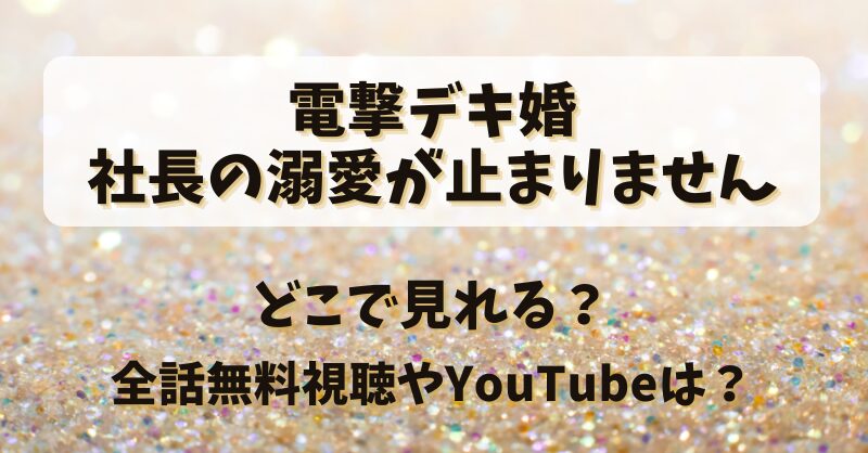 電撃デキ婚社長の溺愛が止まりません どこで見れる？全話無料視聴やYouTubeは？
