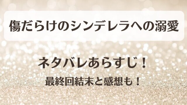 傷だらけのシンデレラへの溺愛 ネタバレあらすじ！最終回結末と感想も！