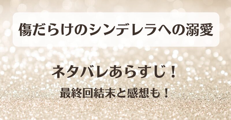 傷だらけのシンデレラへの溺愛 ネタバレあらすじ！最終回結末と感想も！
