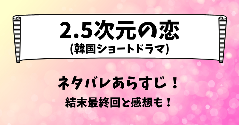 2.5次元の恋(韓国ドラマ)ネタバレあらすじ！結末最終回と感想も！