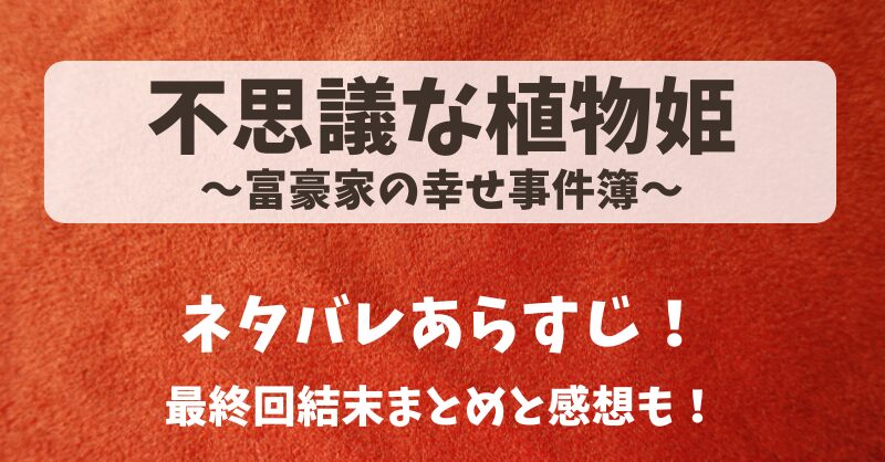 不思議な植物姫 富豪家の幸せ事件簿 ネタバレあらすじ！最終回結末まとめと感想も！