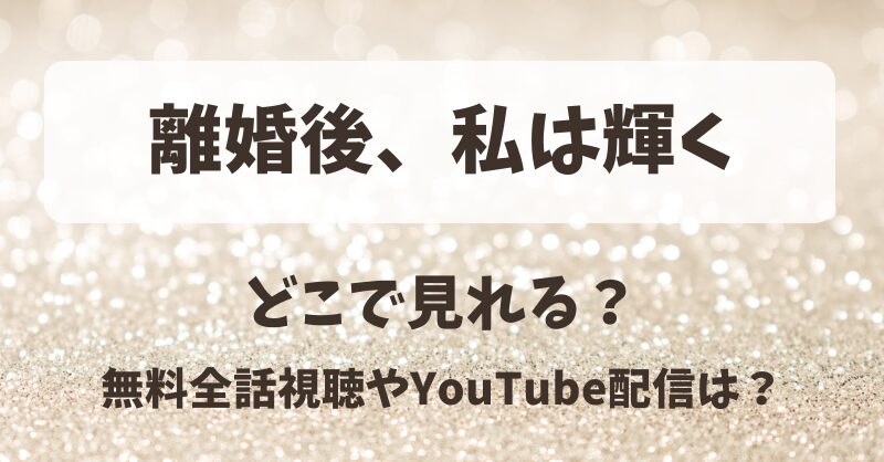 離婚後私は輝く どこで見れる？無料全話視聴やYouTube配信は？