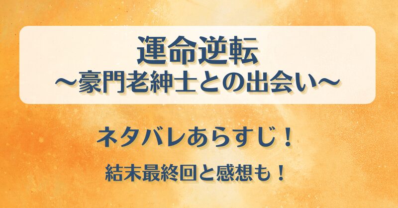 運命逆転 豪門老紳士との出会い ネタバレあらすじ！結末最終回と感想も！