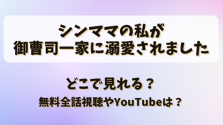 シンママの私が御曹司一家に溺愛されました どこで見れる？無料全話視聴やYouTubeは？