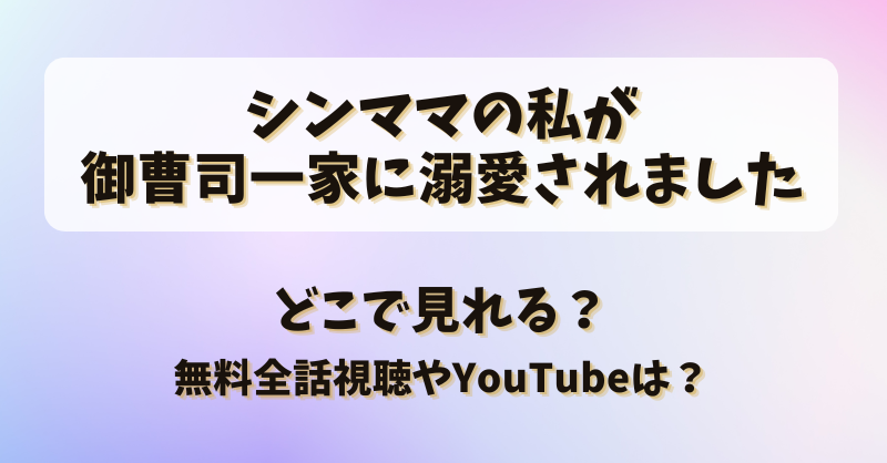 シンママの私が御曹司一家に溺愛されました どこで見れる？無料全話視聴やYouTubeは？