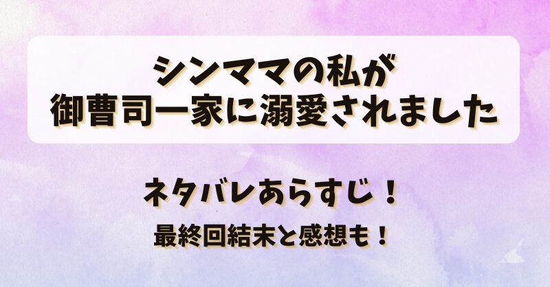 シンママの私が御曹司一家に溺愛されました ネタバレあらすじ！最終回結末と感想も！