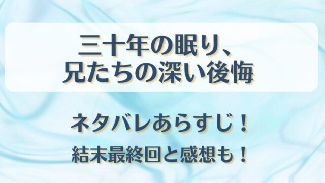 三十年の眠り兄たちの深い後悔 ネタバレあらすじ！結末最終回と感想も！