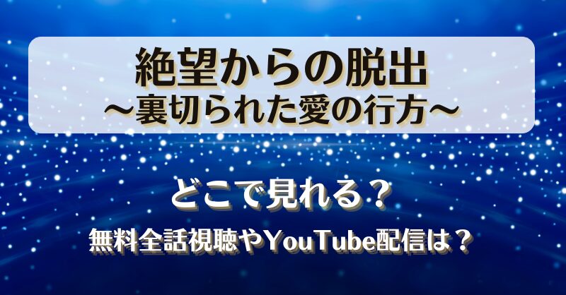 絶望からの脱出裏切られた愛の行方 どこで見れる？無料全話視聴やYouTube配信は？