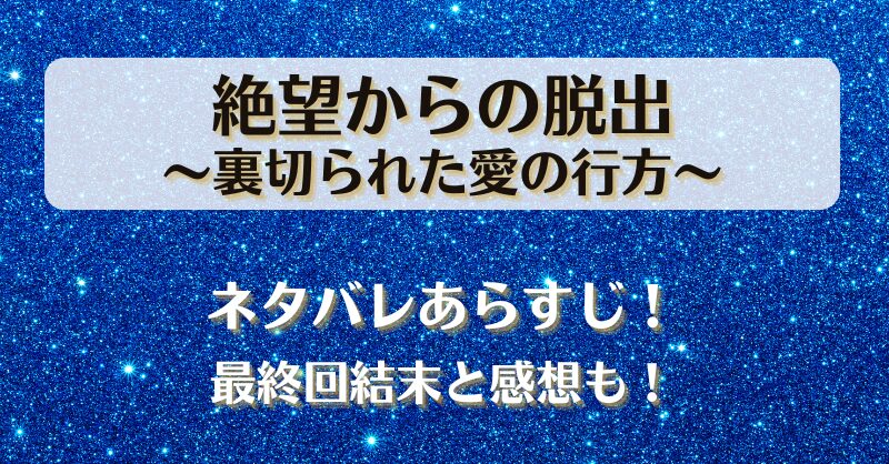 絶望からの脱出裏切られた愛の行方 ネタバレあらすじ！最終回結末と感想も！