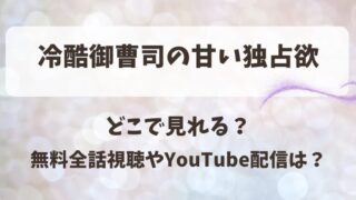 冷酷御曹司の甘い独占欲 どこで見れる?無料全話視聴やYouTube配信は?