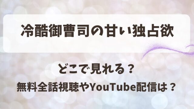 冷酷御曹司の甘い独占欲 どこで見れる？無料全話視聴やYouTube配信は？