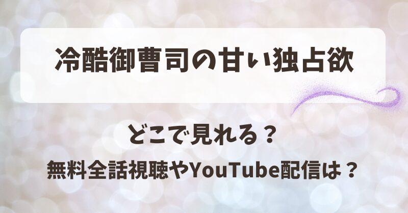 冷酷御曹司の甘い独占欲 どこで見れる？無料全話視聴やYouTube配信は？
