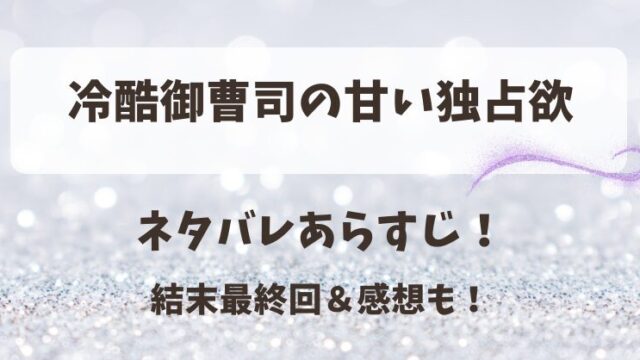冷酷御曹司の甘い独占欲 ネタバレあらすじ！結末最終回＆感想も！
