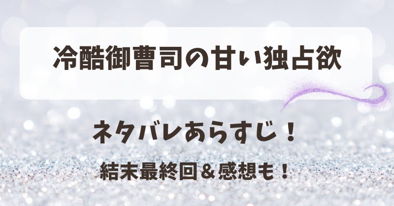 冷酷御曹司の甘い独占欲 ネタバレあらすじ！結末最終回＆感想も！