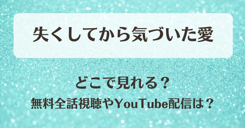 失くしてから気づいた愛 どこで見れる？無料全話視聴やYouTube配信は？