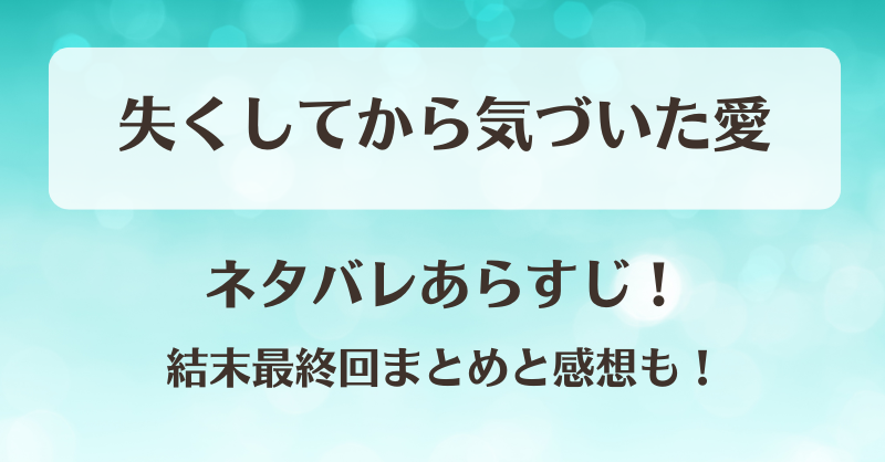失くしてから気づいた愛 ネタバレあらすじ！結末最終回まとめと感想も！