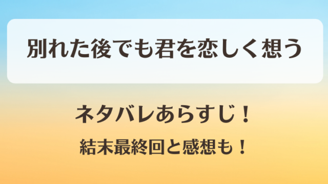 別れた後でも君を恋しく想う ネタバレあらすじ！結末最終回と感想も！
