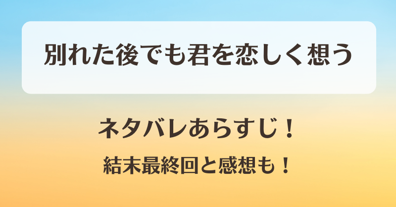 別れた後でも君を恋しく想う ネタバレあらすじ！結末最終回と感想も！