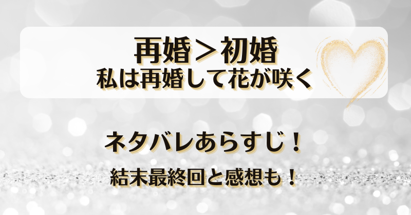 再婚初婚私は再婚して花が咲く ネタバレあらすじ！結末最終回と感想も！