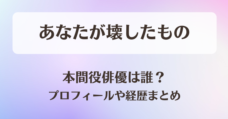 あなたが壊したもの 本間役俳優は誰？プロフィールや経歴まとめ