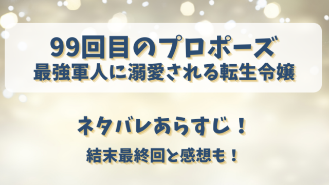 99回目のプロポーズ 最強軍人に溺愛される転生令嬢 ネタバレあらすじ！結末最終回と感想も！