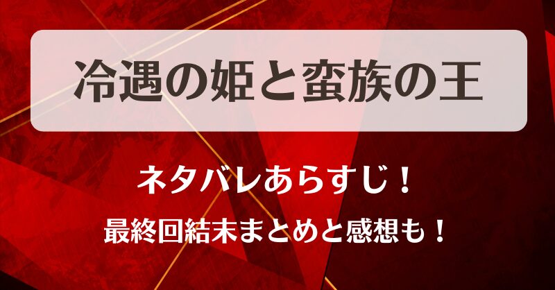 冷遇の姫と蛮族の王 ネタバレあらすじ！最終回結末まとめと感想も！
