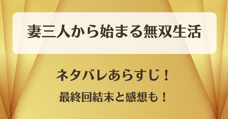 妻三人から始まる無双生活 ネタバレあらすじ！最終回結末と感想も！