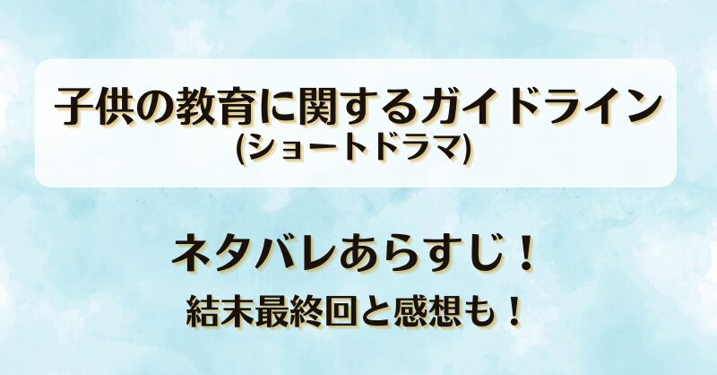 子供の教育に関するガイドライン(ドラマ) ネタバレあらすじ！結末最終回と感想も！
