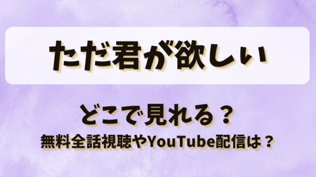 ただ君が欲しい どこで見れる？無料全話視聴やYouTube配信は？