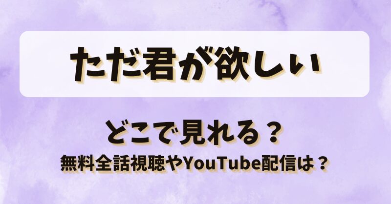 ただ君が欲しい どこで見れる？無料全話視聴やYouTube配信は？