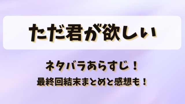 ただ君が欲しい ネタバラあらすじ！最終回結末まとめと感想も！
