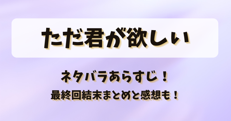 ただ君が欲しい ネタバラあらすじ！最終回結末まとめと感想も！