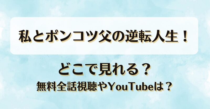 私とポンコツ父の逆転人生 どこで見れる？無料全話視聴やYouTubeは？