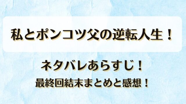 私とポンコツ父の逆転人生 ネタバレあらすじ！最終回結末まとめと感想！